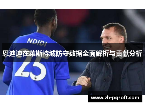 恩迪迪在莱斯特城防守数据全面解析与贡献分析