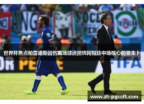 世界杯焦点帕雷德斯因伤离场球迷担忧阿根廷中场核心前景未卜