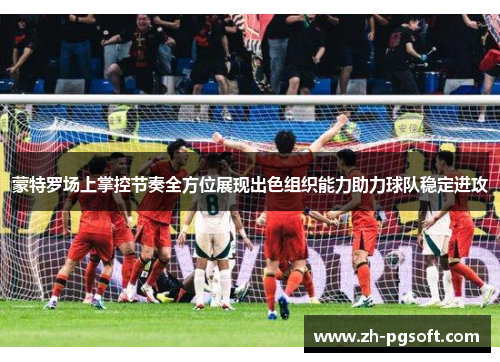 蒙特罗场上掌控节奏全方位展现出色组织能力助力球队稳定进攻