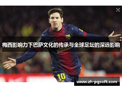 梅西影响力下巴萨文化的传承与全球足坛的深远影响