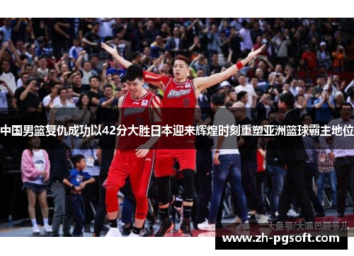 中国男篮复仇成功以42分大胜日本迎来辉煌时刻重塑亚洲篮球霸主地位