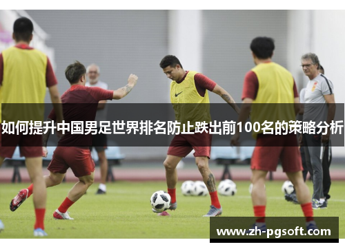 如何提升中国男足世界排名防止跌出前100名的策略分析