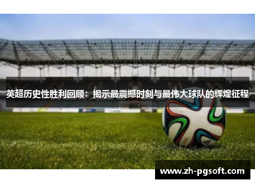 英超历史性胜利回顾：揭示最震撼时刻与最伟大球队的辉煌征程