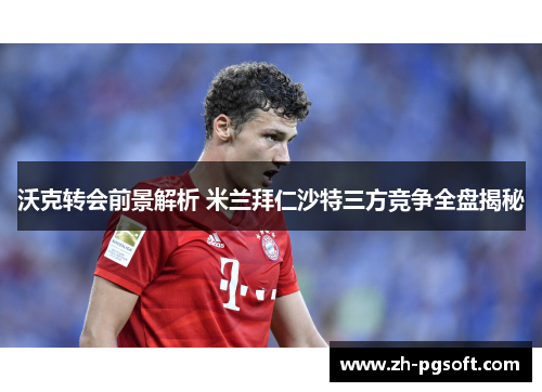 沃克转会前景解析 米兰拜仁沙特三方竞争全盘揭秘