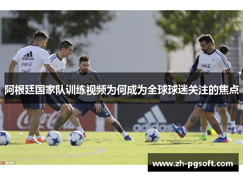 阿根廷国家队训练视频为何成为全球球迷关注的焦点