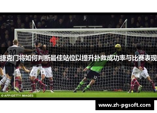 捷克门将如何判断最佳站位以提升扑救成功率与比赛表现