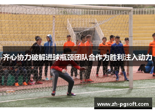 齐心协力破解进球瓶颈团队合作为胜利注入动力