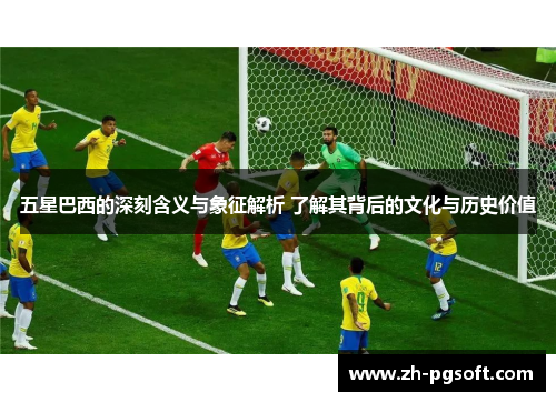 五星巴西的深刻含义与象征解析 了解其背后的文化与历史价值 五星巴西的深刻含义与象征解析 了解其背后的文化与历史价值