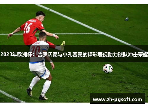 2023年欧洲杯：普罗沃德与小孔塞桑的精彩表现助力球队冲击荣耀