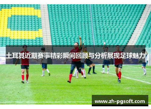 土耳其近期赛事精彩瞬间回顾与分析展现足球魅力 土耳其近期赛事精彩瞬间回顾与分析展现足球魅力