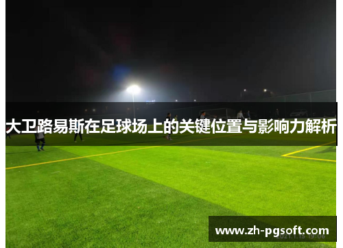 大卫路易斯在足球场上的关键位置与影响力解析