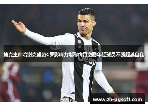 捷克主帅哈谢克盛赞C罗影响力堪称传奇激励年轻球员不断超越自我