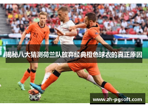 揭秘八大猜测荷兰队放弃经典橙色球衣的真正原因 揭秘八大猜测荷兰队放弃经典橙色球衣的真正原因
