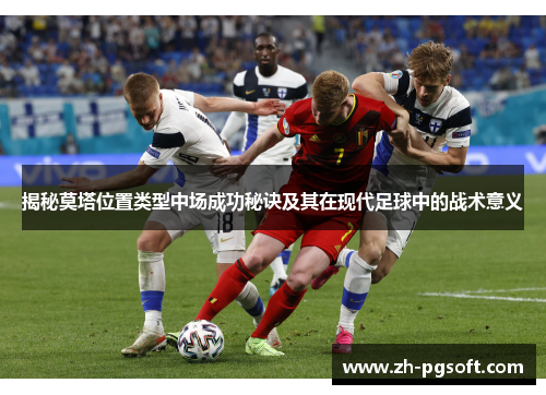揭秘莫塔位置类型中场成功秘诀及其在现代足球中的战术意义 揭秘莫塔位置类型中场成功秘诀及其在现代足球中的战术意义