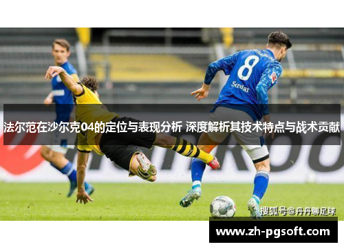 法尔范在沙尔克04的定位与表现分析 深度解析其技术特点与战术贡献 法尔范在沙尔克04的定位与表现分析 深度解析其技术特点与战术贡献